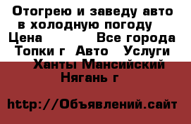 Отогрею и заведу авто в холодную погоду  › Цена ­ 1 000 - Все города, Топки г. Авто » Услуги   . Ханты-Мансийский,Нягань г.